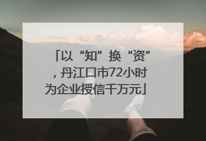 以“知”换“资”，丹江口市72小时为企业授信千万元