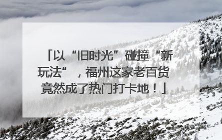 以“旧时光”碰撞“新玩法”，福州这家老百货竟然成了热门打卡地！