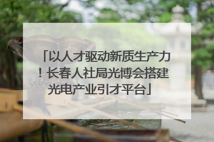 以人才驱动新质生产力！长春人社局光博会搭建光电产业引才平台