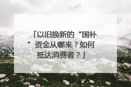 以旧换新的“国补”资金从哪来？如何抵达消费者？