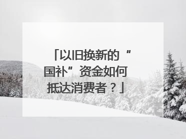 以旧换新的“国补”资金如何抵达消费者？