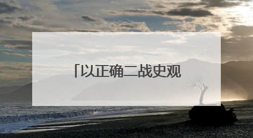 以正确二战史观守护历史的正义