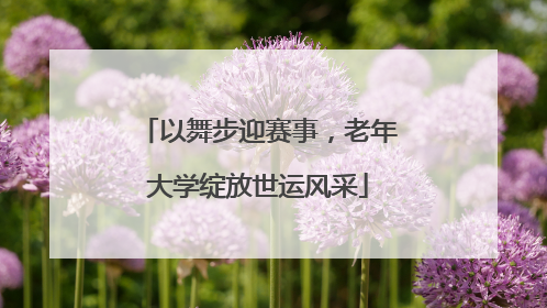 以舞步迎赛事，老年大学绽放世运风采