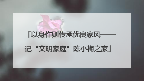 以身作则传承优良家风——记“文明家庭”陈小梅之家