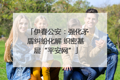 伊春公安：强化矛盾纠纷化解 织密基层“平安网”
