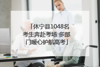 休宁县1048名考生奔赴考场 多部门暖心护航高考