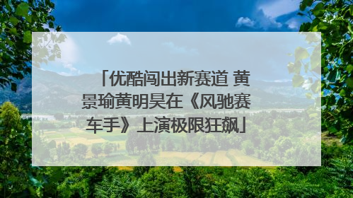 优酷闯出新赛道 黄景瑜黄明昊在《风驰赛车手》上演极限狂飙