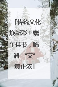 传统文化焕新彩！端午佳节，临淄 “艾”意正浓
