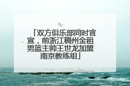 双方俱乐部同时官宣，前浙江稠州金租男篮主帅王世龙加盟南京教练组