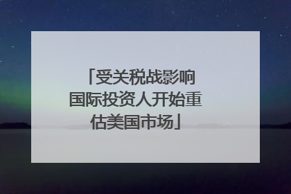 受关税战影响 国际投资人开始重估美国市场