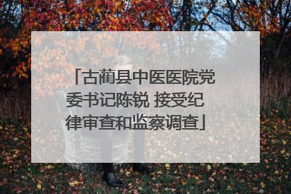 古蔺县中医医院党委书记陈锐 接受纪律审查和监察调查