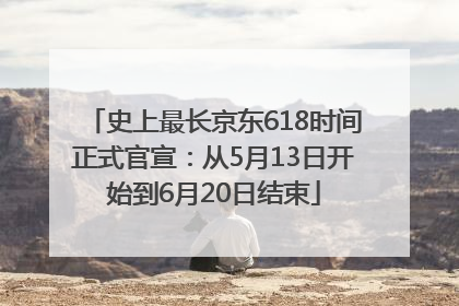 史上最长京东618时间正式官宣：从5月13日开始到6月20日结束