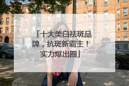十大美白祛斑品牌，抗斑新霸主！实力爆出圈