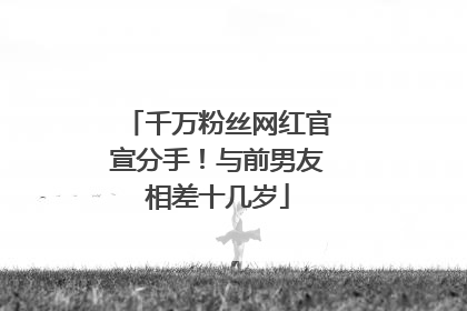 千万粉丝网红官宣分手！与前男友相差十几岁