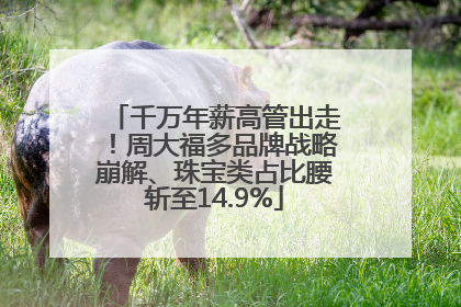 千万年薪高管出走！周大福多品牌战略崩解、珠宝类占比腰斩至14.9%
