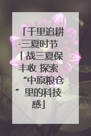 千里追耕·三夏时节丨战三夏保丰收 探索“中原粮仓”里的科技感