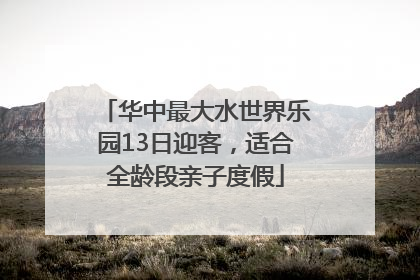 华中最大水世界乐园13日迎客，适合全龄段亲子度假