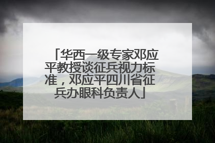 华西一级专家邓应平教授谈征兵视力标准，邓应平四川省征兵办眼科负责人