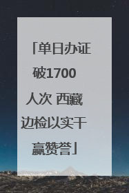 单日办证破1700人次 西藏边检以实干赢赞誉