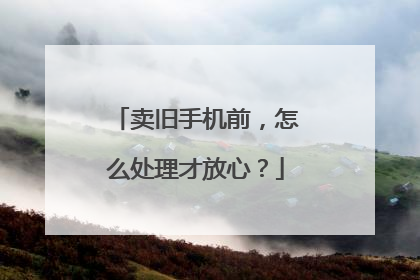 卖旧手机前，怎么处理才放心？