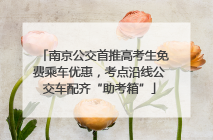 南京公交首推高考生免费乘车优惠，考点沿线公交车配齐“助考箱”
