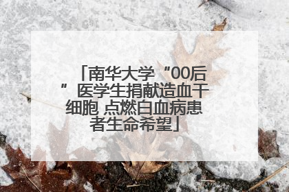南华大学“00后”医学生捐献造血干细胞 点燃白血病患者生命希望