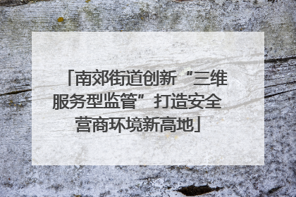 南郊街道创新“三维服务型监管”打造安全营商环境新高地