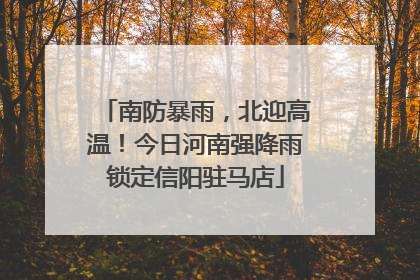 南防暴雨，北迎高温！今日河南强降雨锁定信阳驻马店