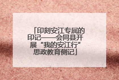 印刻安江专属的印记——会同县开展“我的安江行”思政教育侧记