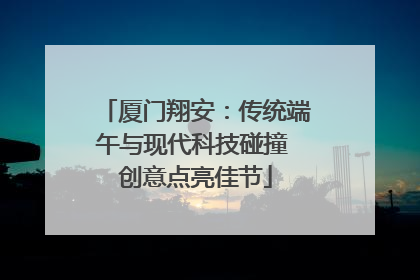 厦门翔安：传统端午与现代科技碰撞 创意点亮佳节