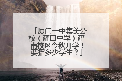 厦门一中集美分校（灌口中学）灌南校区今秋开学！要招多少学生？