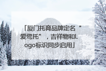 厦门托育品牌定名“爱鹭托”，吉祥物和Logo标识同步启用