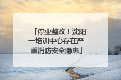 停业整改！沈阳一培训中心存在严重消防安全隐患