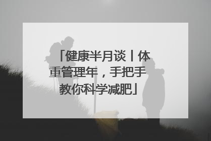 健康半月谈丨体重管理年，手把手教你科学减肥