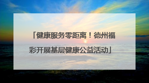健康服务零距离！德州福彩开展基层健康公益活动