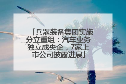 兵器装备集团实施分立重组：汽车业务独立成央企，7家上市公司披露进展