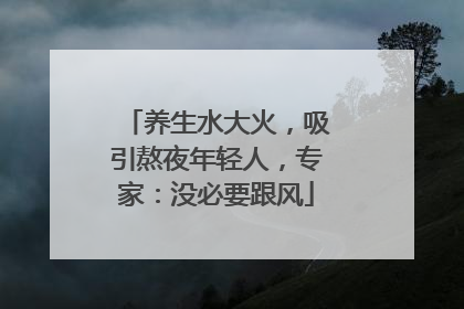 养生水大火，吸引熬夜年轻人，专家：没必要跟风