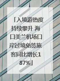 入境游热度持续攀升 海口美兰机场口岸过境免签旅客同比增长187%