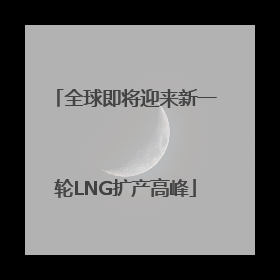 全球即将迎来新一轮LNG扩产高峰