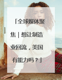 全球媒体聚焦｜想让制造业回流，美国有能力吗？