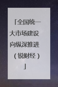 全国统一大市场建设向纵深推进（锐财经）