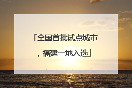 全国首批试点城市，福建一地入选