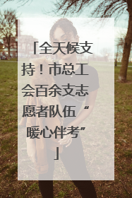 全天候支持！市总工会百余支志愿者队伍“暖心伴考”