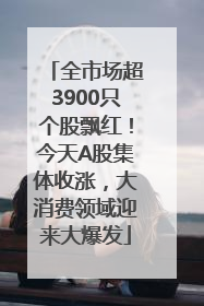 全市场超3900只个股飘红！今天A股集体收涨，大消费领域迎来大爆发