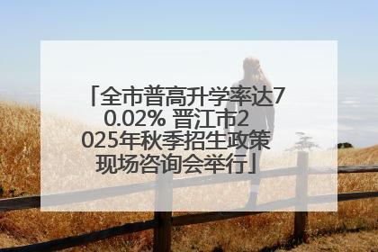 全市普高升学率达70.02% 晋江市2025年秋季招生政策现场咨询会举行