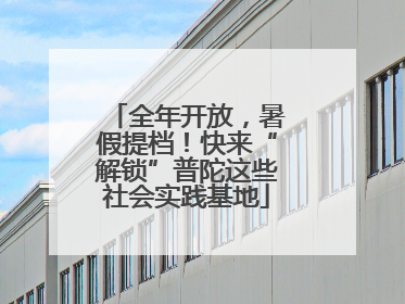 全年开放，暑假提档！快来“解锁”普陀这些社会实践基地