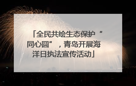 全民共绘生态保护“同心圆”，青岛开展海洋日执法宣传活动