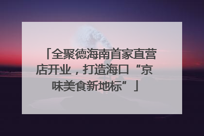全聚德海南首家直营店开业，打造海口“京味美食新地标”