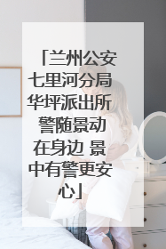 兰州公安七里河分局华坪派出所 警随景动在身边 景中有警更安心