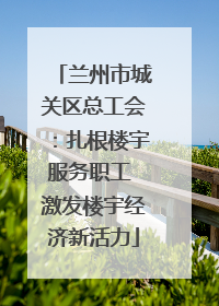 兰州市城关区总工会：扎根楼宇服务职工 激发楼宇经济新活力